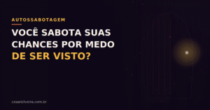 Medo de Ser Visto: Por Que Você Sabota Suas Próprias Oportunidades