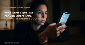Apego Ansioso: Por Que Você Sente Que Vai Perder Quem Ama, Mesmo Quando Está Tudo Bem