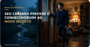 Medo da Mudança: Por Que Seu Cérebro Prefere o Conhecido Ruim ao Novo Incerto