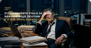 O Esgotamento Físico de Quem Não Consegue Delegar — e o Que Muda Quando Você Consegue